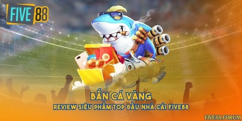 Bắn cá vàng - Review siêu phẩm top đầu nhà cái Five88