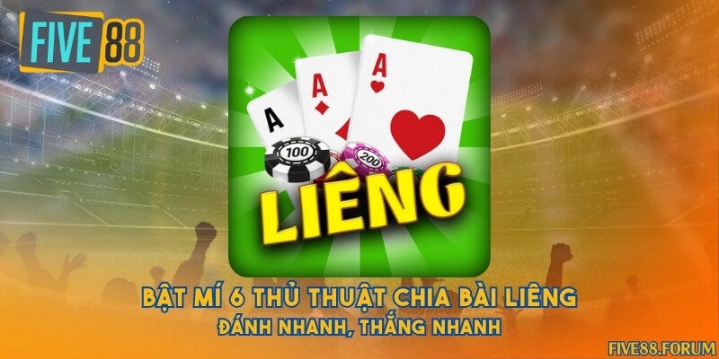 Bật mí 6 thủ thuật chia bài Liêng đánh nhanh, thắng nhanh