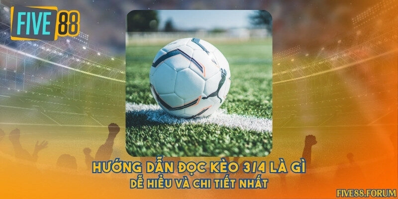 Hướng dẫn đọc kèo 3/4 là gì dễ hiểu và chi tiết nhất